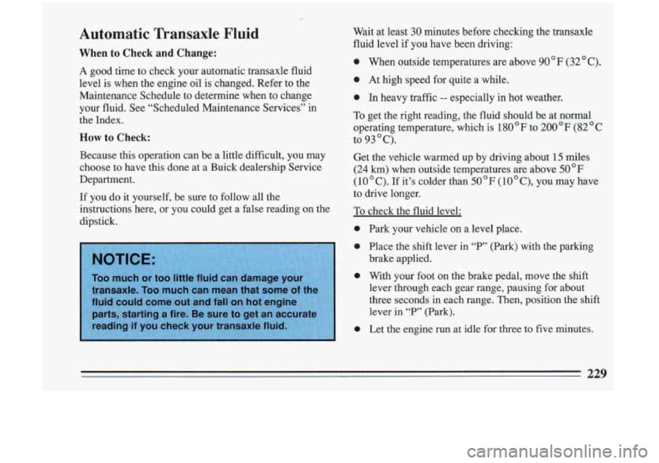 BUICK RIVIERA 1993  Owners Manual Automatic  Transaxle  Fluid 
When to Check  and Change: 
A good  time  to  check  your  automatic  transaxle  fluid 
level  is when  the engine  oil  is  changed.  Refer  to  the 
Maintenance  Schedul