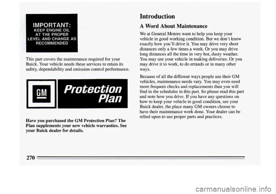 BUICK RIVIERA 1993  Owners Manual IMPORTANT: 
KEEP  ENGINE OIL 
AT THE  PROPER 
LEVEL  AND  CHANGE  AS 
RECOMMENDED 
This  part  covers  the  maintenance  required  for  your  Buick.  Your  vehicle  needs  these  services  to  retain 