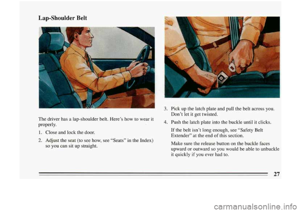 BUICK RIVIERA 1993  Owners Manual Lap-Shoulder Belt 
3. 
The driver  has  a  lap-shoulder  belt. Here’s  how  to  wear  it 
properly. 
1. Close  and  lock  the door. 
4. 
2. Adjust  the  seat  (to  see how,  see “Seats”  in the 