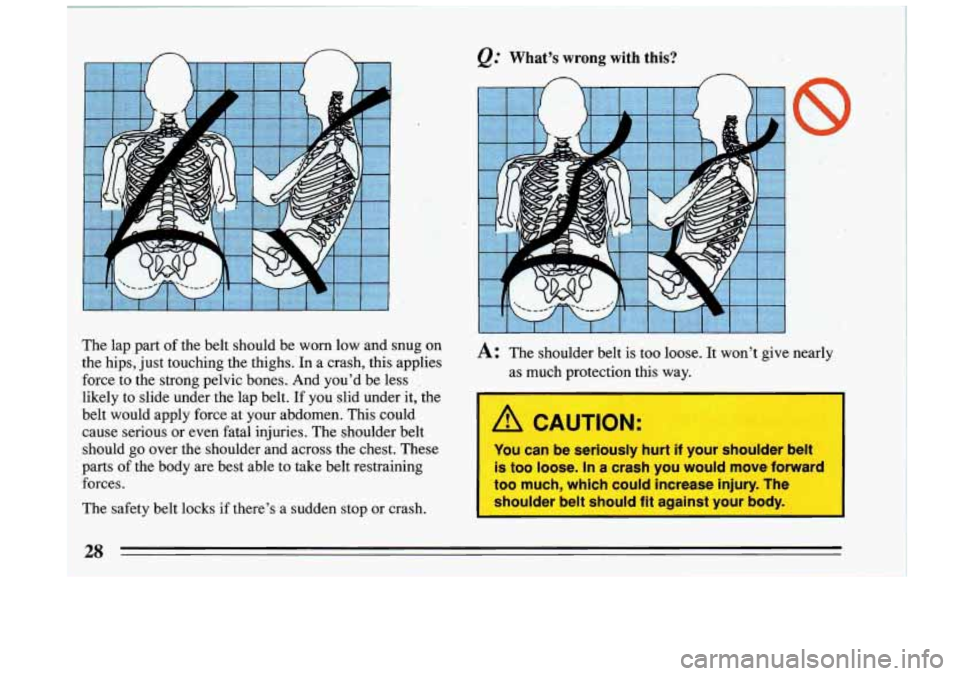 BUICK RIVIERA 1993  Owners Manual &C What’s wrong with  this? 
n n 
I A CAUTION: 
The  safety  belt  locks if  there’s a  sudden  stop  or  crash. 
The lap part Of the 
the  hips, just touching  the  thighs.  In  a  crash,  this  