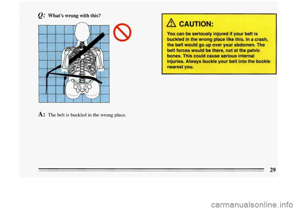 BUICK RIVIERA 1993  Owners Manual @ What’s wrong with  this? 
n 
I 
A: The  belt is buckled in the wrong place. 
A CAUTION: 
You can  be  seriously  injured if your belt is 
buckled 
in the  wrong  place like this.  In a crash, 
the
