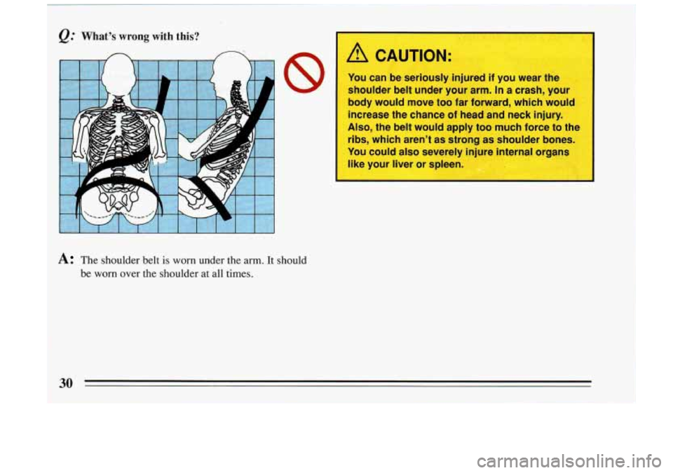 BUICK RIVIERA 1993  Owners Manual @ What’s wrong with this? I 
* The  shoulder  belt is worn  under  the arm. It  should 
be  worn  over  the  shoulder 
at all  times. 
A CAUTION: 
You  can  be  seriously  injured if you wear  the 
