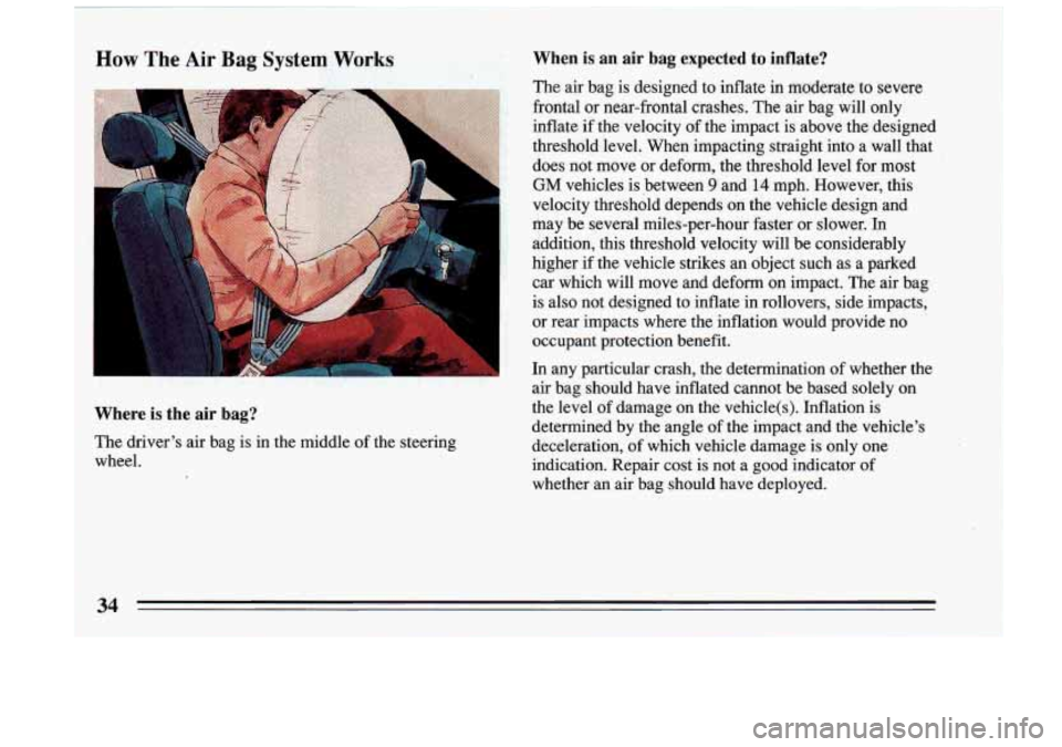 BUICK RIVIERA 1993  Owners Manual Where is the  air bag? 
When is an  air bag expected to inflate? 
The  air  bag  is  designed  to  inflate  in  moderate  to  severe 
frontal  or  near-frontal  crashes.  The  air  bag 
will only 
inf