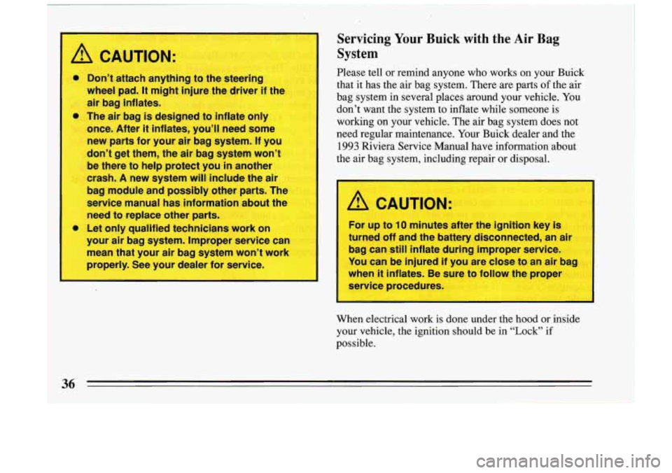 BUICK RIVIERA 1993 Owners Manual -T
A C UTION:
A
0 Don’t attach anything to the steer J
wheel pad. It mi -It injure the driver if 1
air bag inflates.
The air bag is designed to inflate only
once. After
it inflates, BUICK RIVIERA 1993 Owners Manual -T
A C UTION:
A
0 Don’t attach anything to the steer J
wheel pad. It mi -It injure the driver if 1
air bag inflates.
The air bag is designed to inflate only
once. After
it inflates,