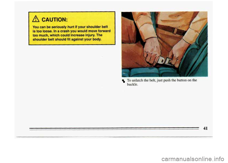 BUICK RIVIERA 1993  Owners Manual A CAUTION: 
You can be  seriously  hurt if your  shoulder  belt 
is  too 
loose. In a crash  you  would  move  forward 
too  much,  which  could  increase  injury.  The. 
shoulder  belt  should  fit  