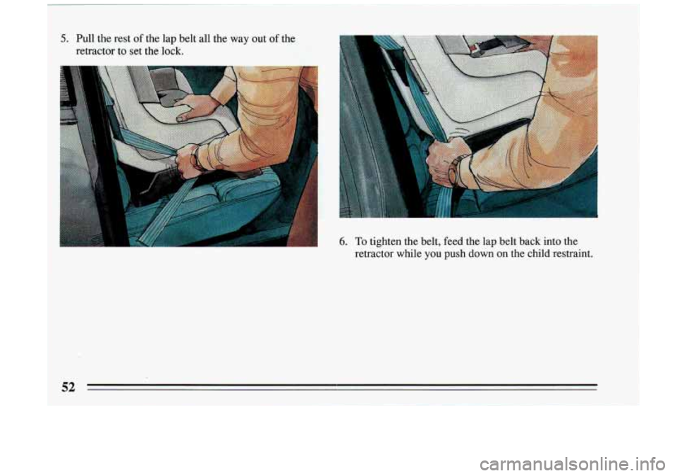 BUICK RIVIERA 1993  Owners Manual 5. Pull  the  rest of the  lap  belt  all  the  way  out of the 
retractor 
to set the  lock. 
> 6. To tighten  the  belt,  feed  the  lap  belt  back  into  the 
retractor  while  you  push  down  on