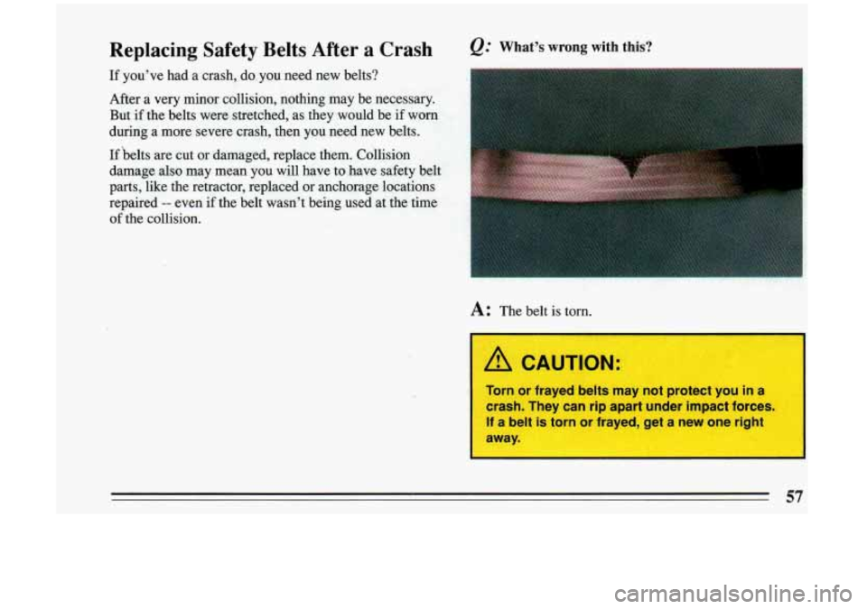 BUICK RIVIERA 1993  Owners Manual Replacing  Safety  Belts  After a Crash 
If  you’ve  had a crash,  do, you  need  new  belts? 
After 
a very  minor  collision, nothing  may  be  necessary. 
But 
if the  belts  were  stretched,  as