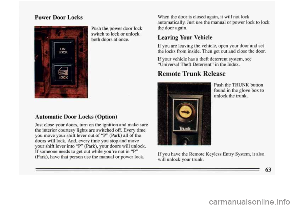 BUICK RIVIERA 1993 Owners Manual Power Door Locks
Push the power door lock
switch to lock or unlock
both doors at once.
Automatic Door Locks (Option)
Just close your doors, turn on the ignition and make sure
BUICK RIVIERA 1993 Owners Manual Power Door Locks
Push the power door lock
switch to lock or unlock
both doors at once.
Automatic Door Locks (Option)
Just close your doors, turn on the ignition and make sure