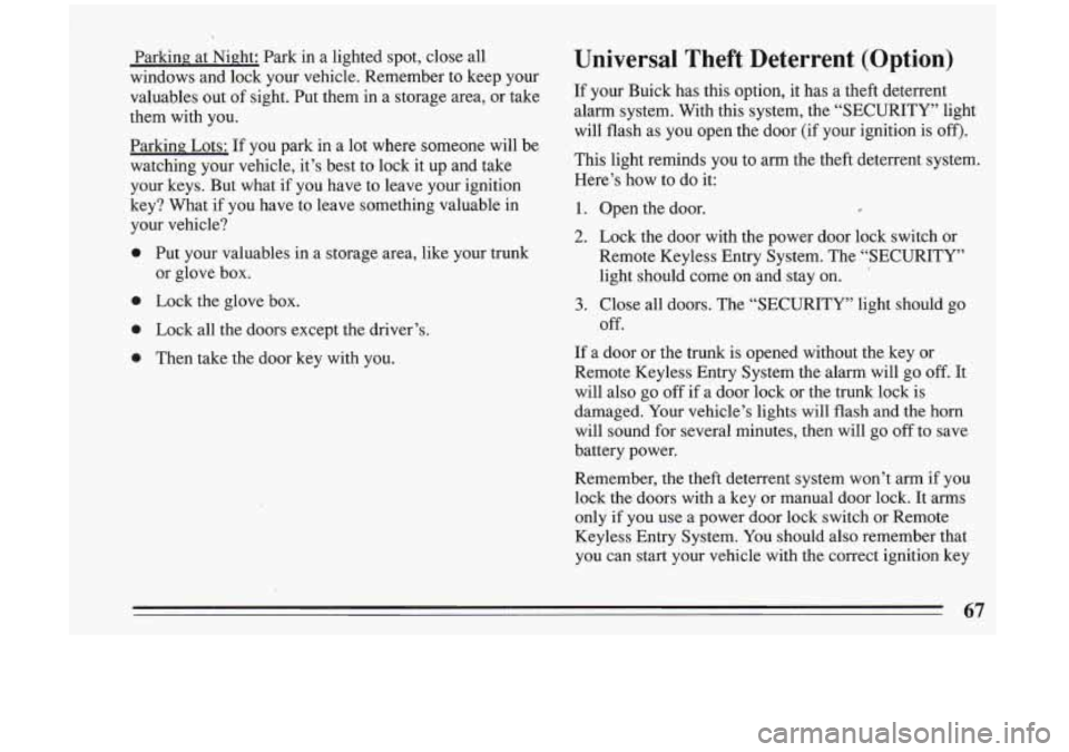 BUICK RIVIERA 1993 Owners Manual
Parking at Night: Park in a lighted spot, close all
windows and lock your vehicle. Remember to keep your
valuables out of sight. Put them in a storage area, or take
them BUICK RIVIERA 1993 Owners Manual
Parking at Night: Park in a lighted spot, close all
windows and lock your vehicle. Remember to keep your
valuables out of sight. Put them in a storage area, or take
them