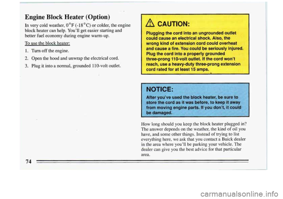 BUICK RIVIERA 1993  Owners Manual Engine Block Heater (Option) 
In very cold  weather, 0 F (- 18 C) or  colder, the engine 
block  heater  can  help.  You’ll  get  easier  starting  and 
better  fuel economy  during  engine  warm-up
