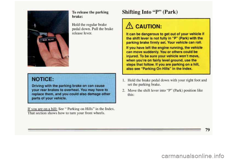 BUICK RIVIERA 1993  Owners Manual To release the  parking 
brake: 
I 
Hold  the  regular  brake 
pedal  down.  Pull  the  brake 
release  lever. 
Shifting  Into 66 P S? (Park) 
A CAUTION: 
It  can be dangerous  to get out of your vehi
