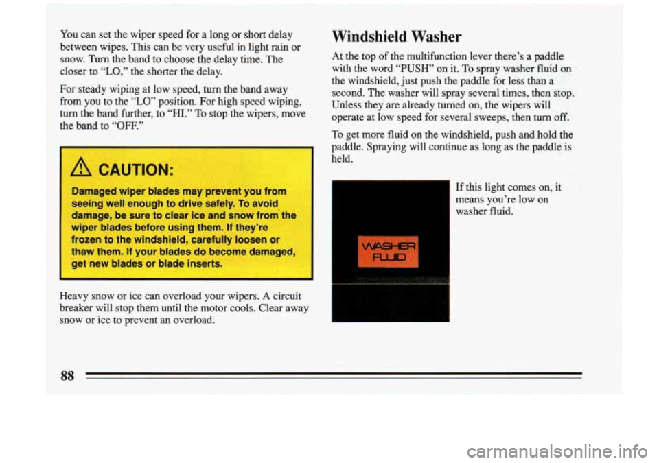 BUICK RIVIERA 1993  Owners Manual You can  set  the wiper  speed  for a long or short  delay 
between  wipes.  This  can  be  very  useful 
in light rain  or 
snow.  Turn  the 
band to  choose  the  delay  time.  The 
closer  to 
“L