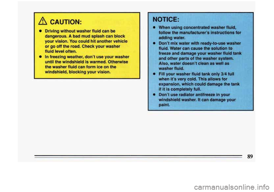 BUICK RIVIERA 1993  Owners Manual A CAUTION: 
Driving without  washer fluid can be 
dangerous. 
A bad mud splash can  block 
your vision.  You could 
hit another vehicle 
or 
go off  the  road.  Check  your washer 
fluid  level  often