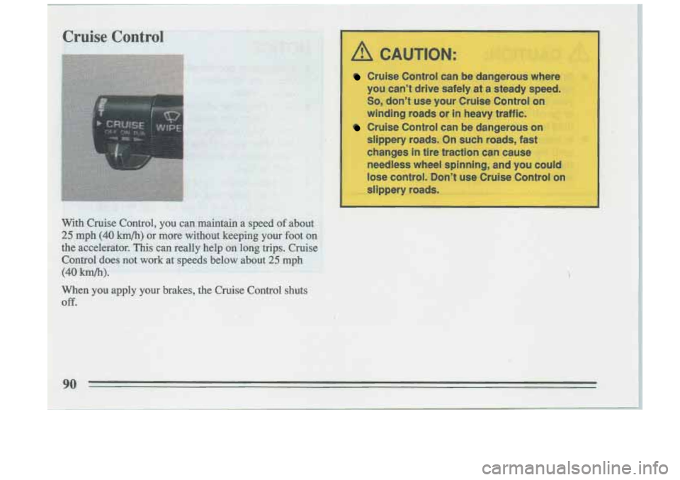 BUICK RIVIERA 1993  Owners Manual Cruise Control  can  be  dangerous  where 
you  cant  drive  safely  at 
a steady  speed. 
So, dont use your Cruise Control on 
winding roads  or in heavy  traffic. 
Cruise Control  can be dangerous