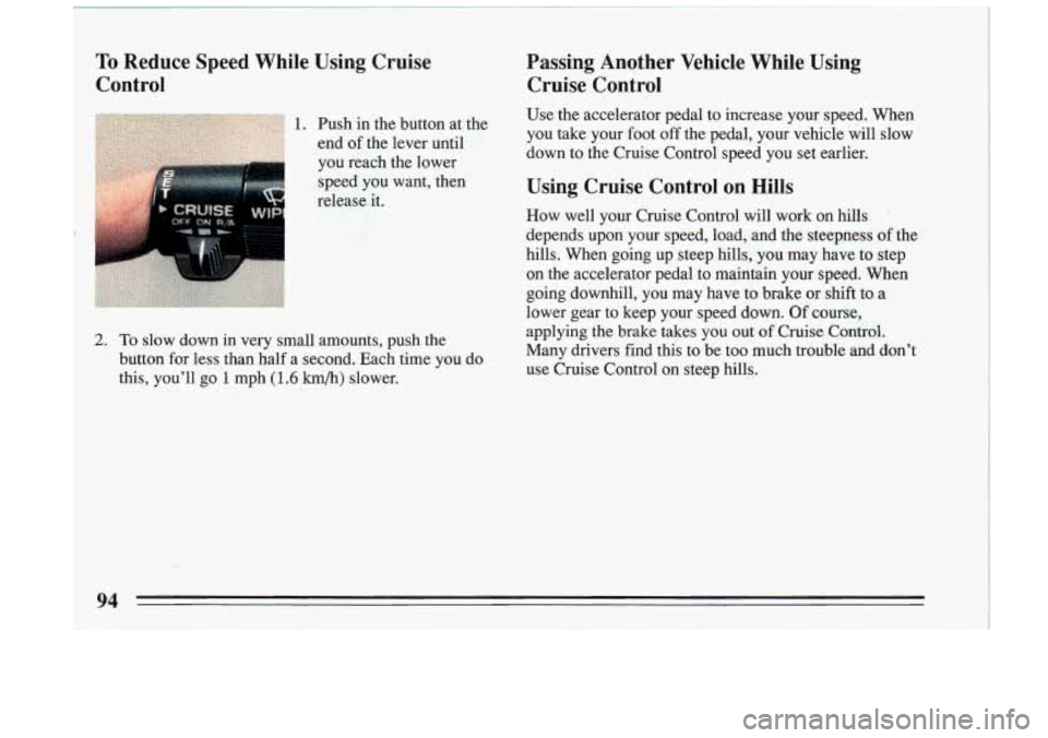BUICK RIVIERA 1993  Owners Manual To Reduce  Speed  While  Using  Cruise 
Control  Passing  Another  Vehicle  While  Using 
Cruise  Control 
1. Push  in  the  button  at the 
end  of the  lever  until 
you  reach  the  lower  Use  the