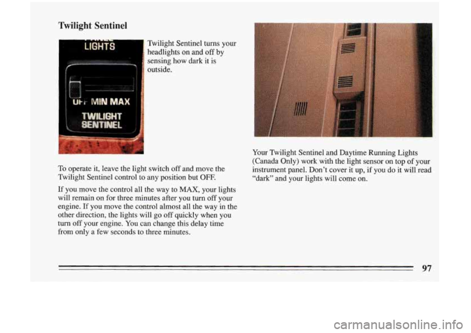 BUICK RIVIERA 1993  Owners Manual Twilight  Sentinel 
Twilight  Sentinel  turns  your headlights 
on and off by 
sensing  how  dark  it 
is 
outside. 
To  operate 
it, leave the  light  switch  off  and  move  the 
Twilight  Sentinel 