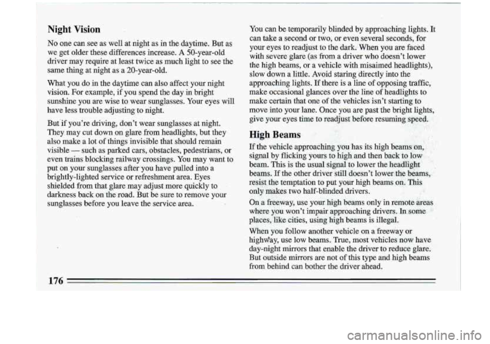 BUICK ROADMASTER 1993 Owners Manual Night Vision
No one can see as we11 at night as in the daytime. But as
we get older these differences increase.
A 50-year-old
driver may require .at least twice as much light
t BUICK ROADMASTER 1993 Owners Manual Night Vision
No one can see as we11 at night as in the daytime. But as
we get older these differences increase.
A 50-year-old
driver may require .at least twice as much light
t