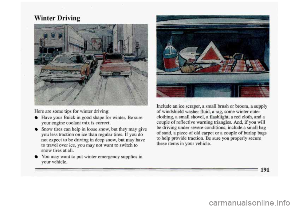 BUICK ROADMASTER 1993  Owners Manual Winter Driving 
Here are some  tips for winter  driving: 
Have  your  Buick  in  good  shape  for  winter. Be sure 
your  engine  coolant  mix  is co-rrect. 
Snow  tires.  can  help  in  loose  snow, 