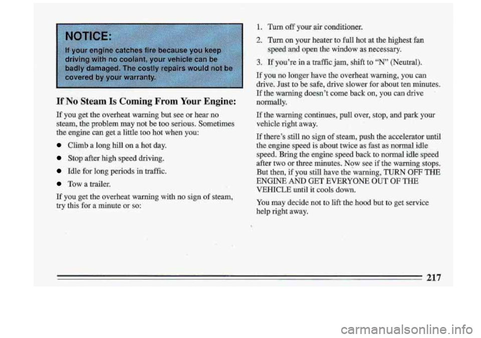 BUICK ROADMASTER 1993  Owners Manual 1. Turn off yom air  conditioner. 
If :No .Steam Is Coming From Your Engine: 
If you get  the  overheat  warning but see  or  hear  no 
steam,  the  problem  may  not  be 
too serious.  Sometimes 
the