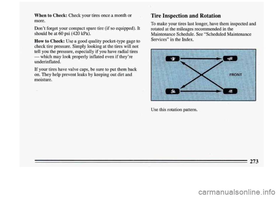 BUICK ROADMASTER 1993  Owners Manual When to Check: Check  your  tires  once .a month  or 
more. 
Don’t  forget 
your compact  spare-tire  (if SO equipped). It 
should  be  at 60 psi (420 Pa). 
How to Check: Use a good  quality  pocket