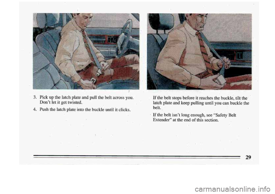 BUICK ROADMASTER 1993  Owners Manual I 
3. Pick up the  latch  plate  and pull the  belt across you. 
Don’t  let  it get  twisted. 
4. Push the  latch  plate  into  .the  buckle  until it clicks. 
,- 
If the ,belt, stops before it .rea