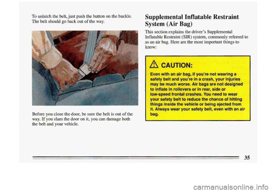 BUICK ROADMASTER 1993  Owners Manual To unlatch the belt,  just push  the button on the buckle. 
The  belt  should 
go back  out of the way. , 
Before  you,  close  the door,  be  sure  the belt is out of the 
way. 
If you slam the door 