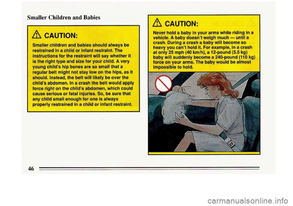BUICK ROADMASTER 1993  Owners Manual Smaller Children and Babies 
A CAUTION: 
Never hold a baby in your  arm3  flhile  riding  in a 
vehicle. A baby  doesnt  weigh  much - until a 
crash.  During a crash a baby will become so 
heavy  yo
