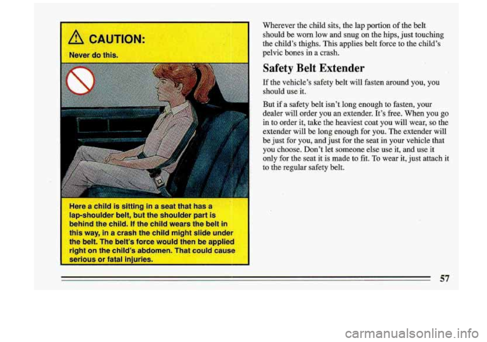 BUICK ROADMASTER 1993 Owners Manual Here a child is sitting in a seat that has - I
lap-shoulder belt, but the shoulder pari
behind the child.
If the child wears the belt in
this way, in a crash the child might slide BUICK ROADMASTER 1993 Owners Manual Here a child is sitting in a seat that has - I
lap-shoulder belt, but the shoulder pari
behind the child.
If the child wears the belt in
this way, in a crash the child might slide