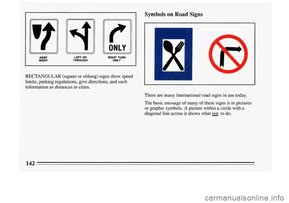 BUICK SKYLARK 1993  Owners Manual Symbols on Road Signs 
KEEP  LEFT OR RIGHT THROUGH RIGHT TURN ONLY 
RECTANGULAR  (square or oblong)  signs  show  speed 
limits,  parking  regulations,  give  directions,  and  such 
information  as  