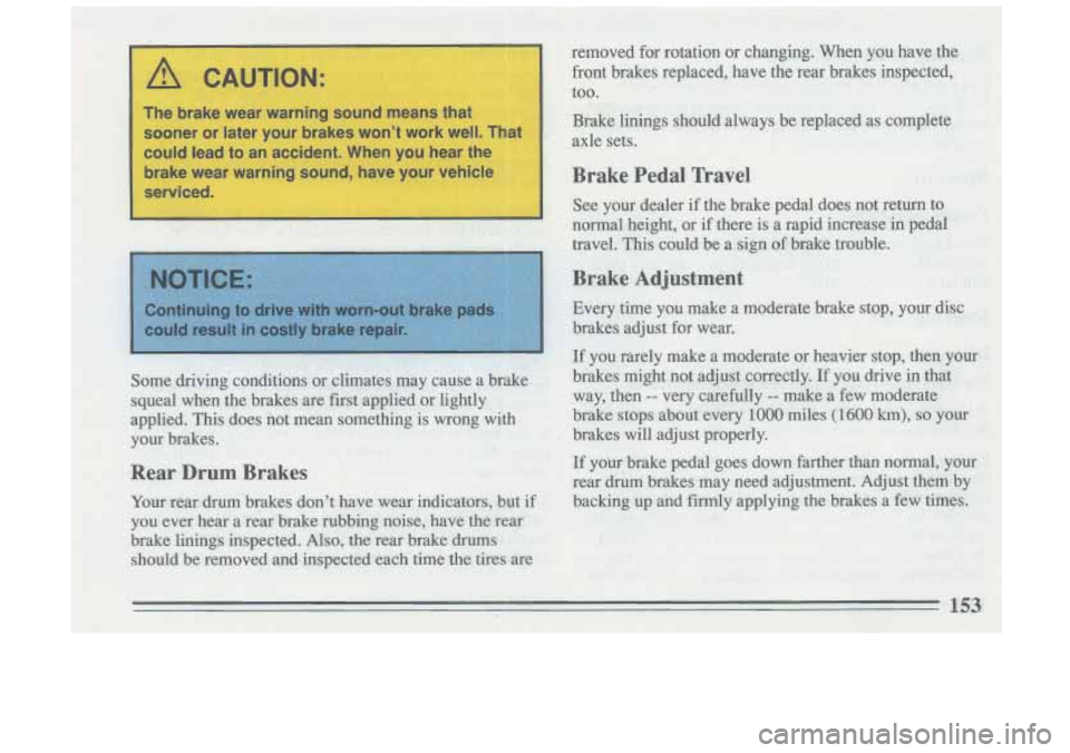 BUICK SKYLARK 1993  Owners Manual A CAUTION: 
The  brake  wear  warning  sound  means  that could lead to  an  accident.  When  you  hear  the 
brake  wear  warning  sound,  have  your  vehicle 
sooner  or  later  your 
brakes won’t
