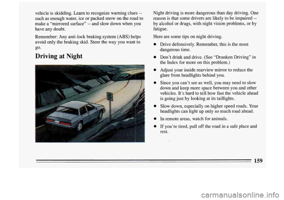 BUICK SKYLARK 1993  Owners Manual vehicle is skidding.  Learn  to  recognize  warning  clues -- 
such  as enough  water,  ice or  packed  snow  on  the  road  to 
make  a  “mirrored  surface” 
-- and  slow  down  when  you 
have  