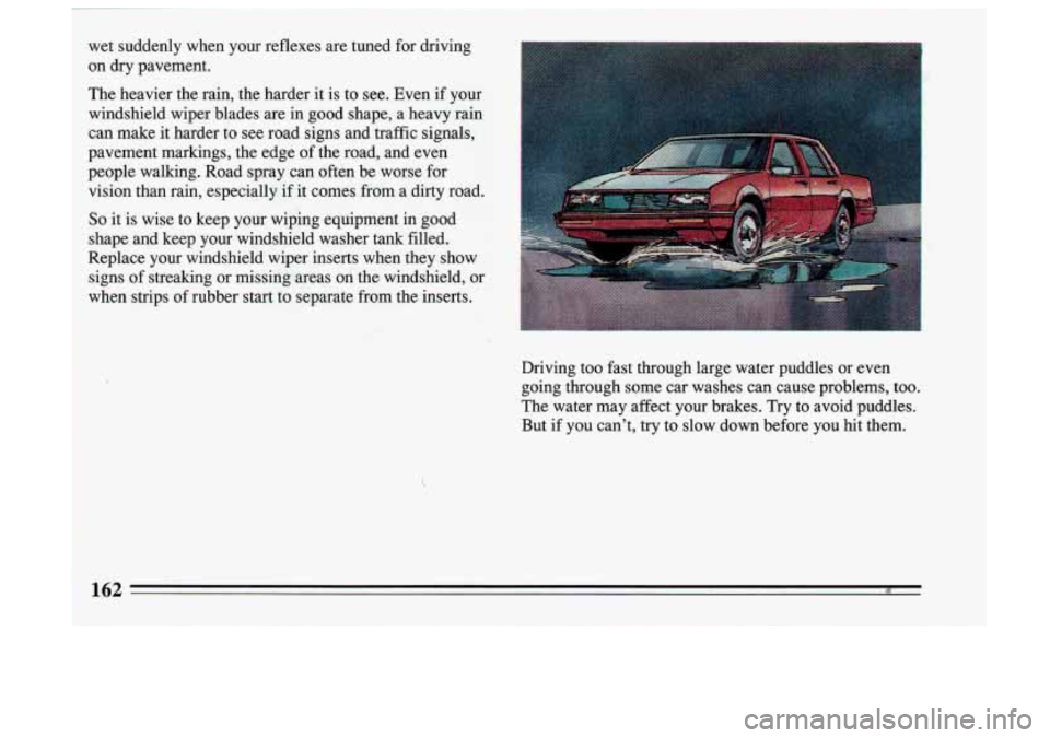 BUICK SKYLARK 1993  Owners Manual wet  suddenly  when  your  reflexes are tuned  for  driving 
on  dry  pavement. 
The heavier  the  rain,  the harder it is to see.  Even  if  your 
windshield  wiper  bladesare in  good  shape,  a  he