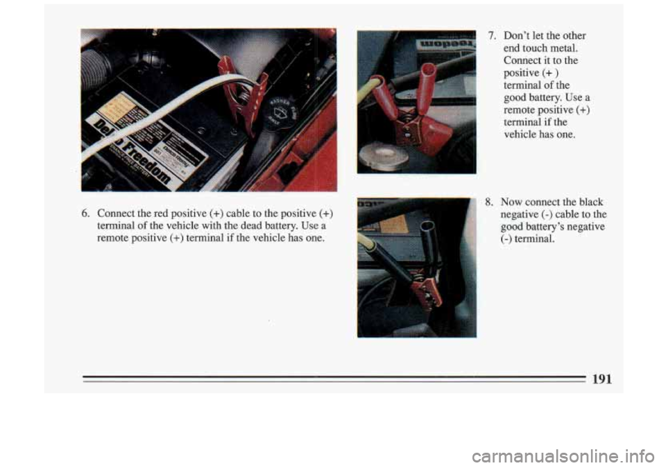 BUICK SKYLARK 1993  Owners Manual 7. Don’t  let  the  other 
end  touch  metal.  Connect  it  to  the 
positive 
(+ ) 
terminal  of the 
good  battery.  Use  a 
remote  positive 
(+) 
terminal if the 
vehicle  has  one. 
6. Connect 