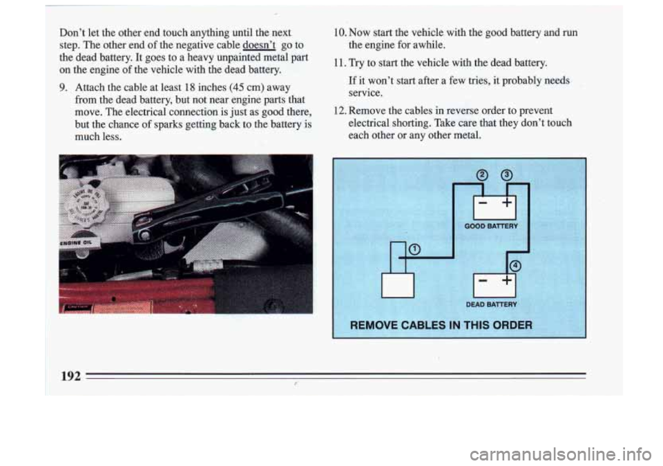BUICK SKYLARK 1993  Owners Manual Dont let the other  end  touch  anything  until  the  next 
step.  The  other  end  of the  negative  cable  doesnt  go  to 
the  dead  battery.  It goes  to a  heavy  unpainted  metal  part 
on  th