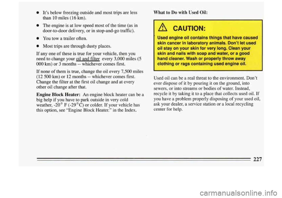BUICK SKYLARK 1993  Owners Manual 0 It’s  below  freezing  outside  and  most  trips  are  less 
than 
10 miles (16 km). 
0 The engine  is  at  low  speed  most  of the  time  (as  in 
door-to-door  delivery,  or  in stop-and-go  tr