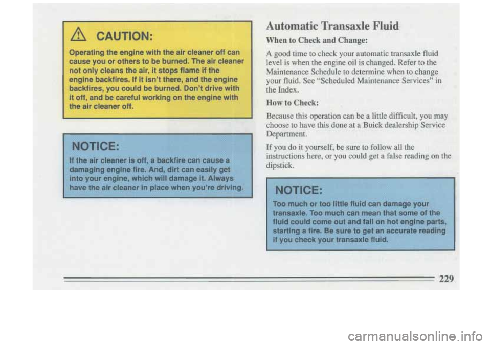 BUICK SKYLARK 1993  Owners Manual A CAUTION: 
Operating the engine with the air  cleaner  off can 
cause  you or others  to be  burned.  The  air cleaner 
not  only  cleans the  air, 
it stops flame  if the 
engine backfires. 
If it i