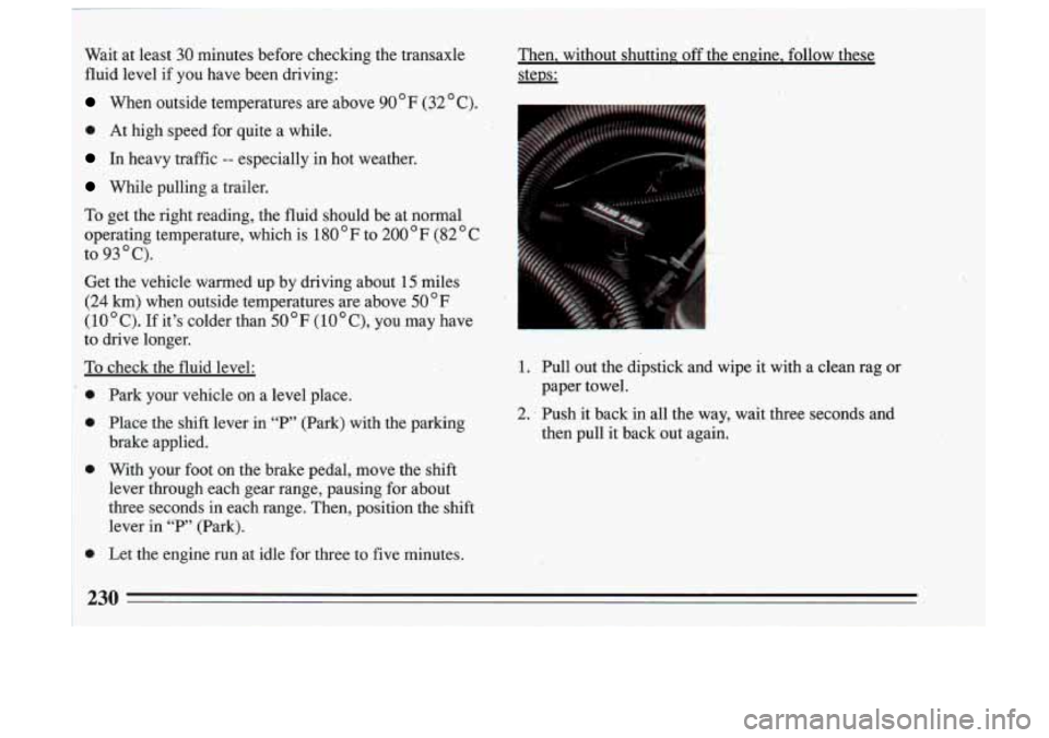 BUICK SKYLARK 1993  Owners Manual Wait at  least  30  minutes  before  checking  the  transaxle 
fluid  level  if  you  have  been  driving: 
When  outside  temperatures  are  above  90 ’ F (32 ’ C). 
0 At  high  speed  .for  quit