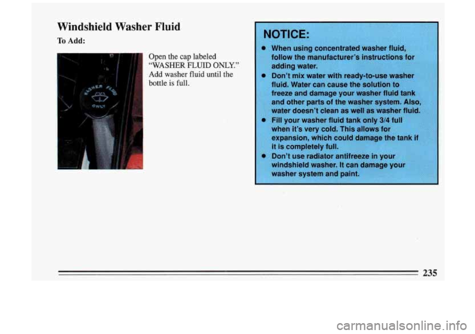 BUICK SKYLARK 1993  Owners Manual Windshield  Washer  Fluid 
To Add: 
c Open  the cap labeled 
“WASHER FLUID ONLY.” 
Add  washer  fluid  until  the 
bottle  is 
full. 
9 Don’t  mix  w 
fluid.  Water  can  cause  the  solution 
t
