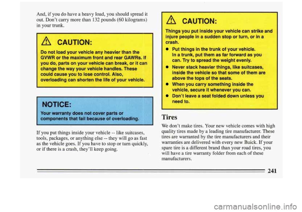 BUICK SKYLARK 1993  Owners Manual And,  if  you do  have  a  heavy  load,  you  should  spread  it 
out.  Don’t  carry  more  than  132  pounds 
(60 kilograms) 
in  your  trunk. 
A CAUTION: 
Do  not  load  your vehicle  any  heavier