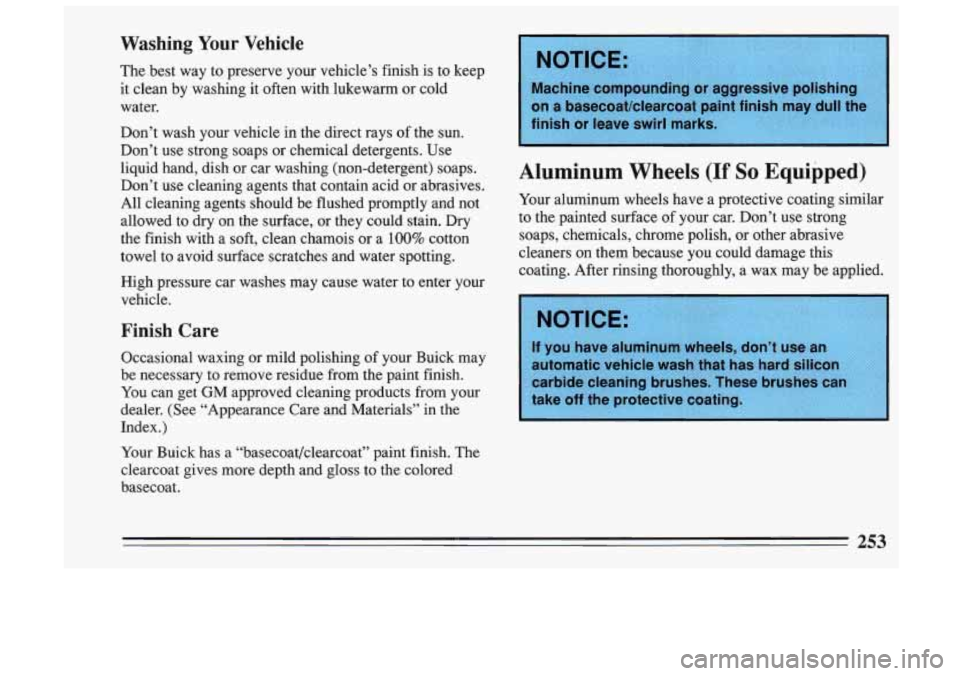 BUICK SKYLARK 1993  Owners Manual Washing  Your  Vehicle 
The best  way  to preserve  your  vehicle’s  finish  is  to keep 
it  clean  by  washing  it often  with  lukewarm  or  cold 
water. 
Don’t  wash  your  vehicle  in  the  d