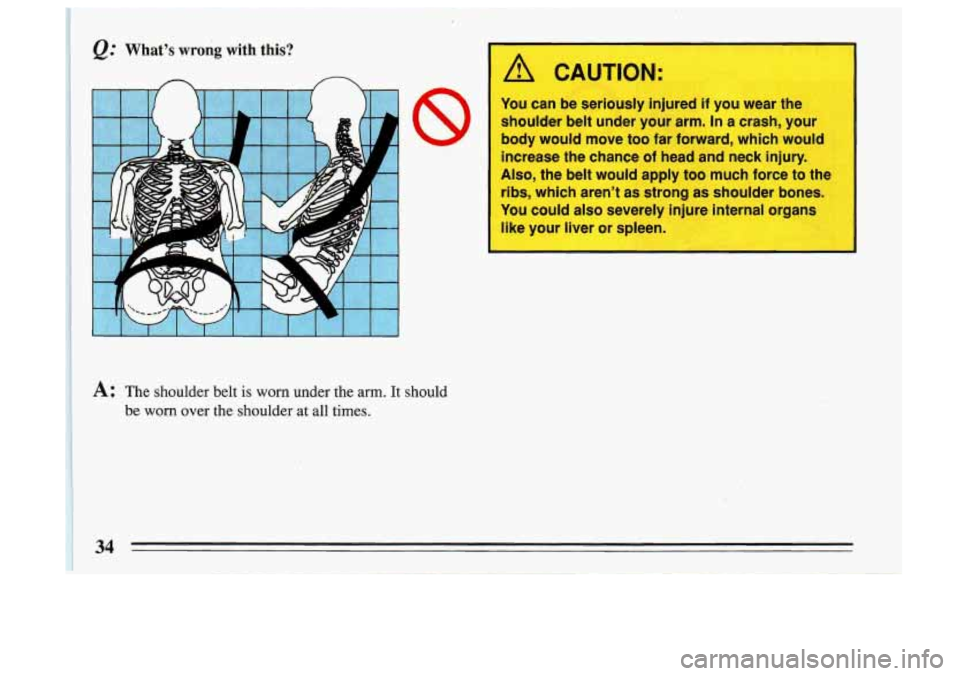 BUICK SKYLARK 1993  Owners Manual @’ What’s wrong with  this? 
n A CAUTION: 
You can be seriously  injured if you wear  the 
shoulder  belt under  your arm. 
In a  crash,  your 
body would  move too far  forward,  which would 
inc