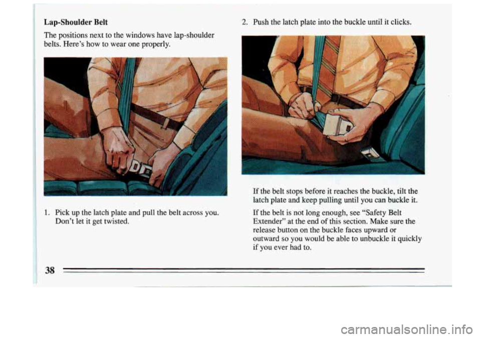 BUICK SKYLARK 1993  Owners Manual Lap-Shoulder Belt 
The positions  next  to  the  windows  have  lap-shoulder 
belts.  Here’s  how  to  wear  one  properly. 
I 
1 1. Pick  up the  latch  plate  and  pull  the  belt  across  you. 
1