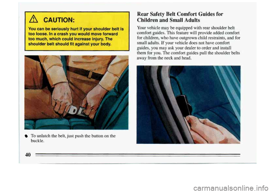 BUICK SKYLARK 1993  Owners Manual A CAUTION: 
You can be seriously  hurt if your  shoulder  belt  is I 
too  loose.  In a crash  you  would  move  forward 
too  much,  which  could increase  injury.  The 
shoulder  belt  should  fit a