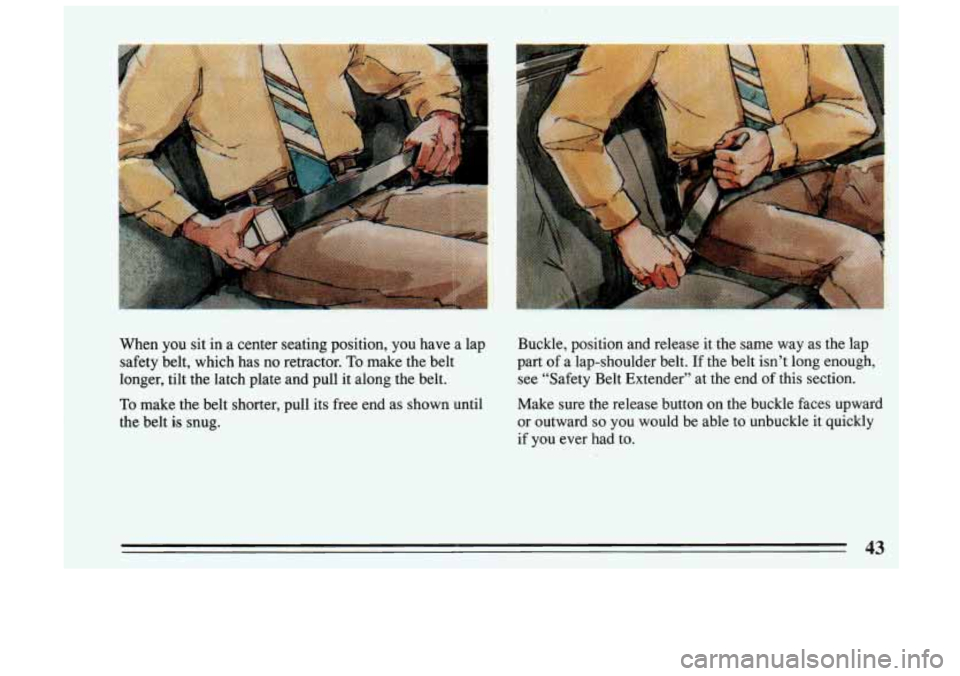 BUICK SKYLARK 1993  Owners Manual When  you  sit  in a center  seating  position,  you have  a lap 
safety  belt,  which  has  no  retractor. 
To make  the  belt 
longer,  tilt  the  latch  plate  and  pull  it  along the  belt. 
To m