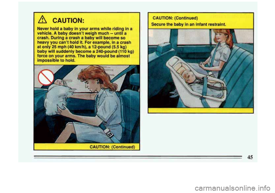 BUICK SKYLARK 1993  Owners Manual A CAUTION: 
Never hold a baby in your arms while  riding  in a 
vehicle. 
A baby  doesn’t  weigh much -- until a 
crash.  During a crash a  baby will become 
so 
heavy  you can’t  hold it. For  ex
