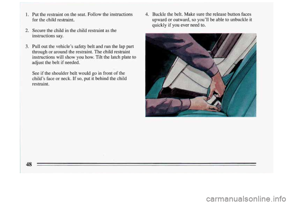BUICK SKYLARK 1993  Owners Manual 1. Put the restraint  on  the  seat.  Follow  the  instructions 4. Buckle  the  belt.  Make  sure  the release  button  faces 
for  the  child  restraint.  upward  or  outward, 
so youll  be 
able to