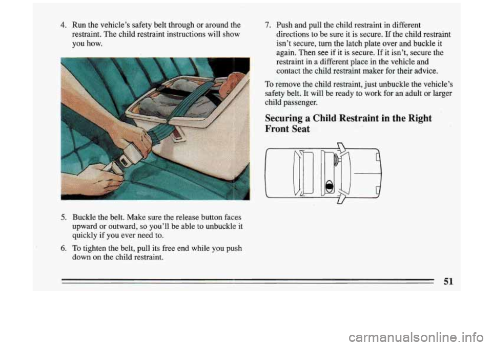 BUICK SKYLARK 1993  Owners Manual 4. Run  the  vehicle’s safety belt  through  or  around  the 
restraint.  The  child  restraint  instructions  will  show 
you  how. 
5. Buckle  the belt.  Make  sure  the  release  button  faces 
u