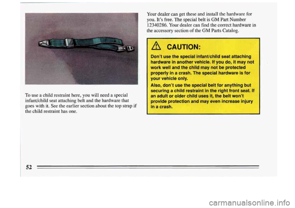 BUICK SKYLARK 1993  Owners Manual To use  a  child  restraint  here,  you  will  need  a  special 
Si infant/child  seat  attaching  belt  and  the  hardware  that goes  with  it.  See  the  earlier  section  about  the  top  strap  i