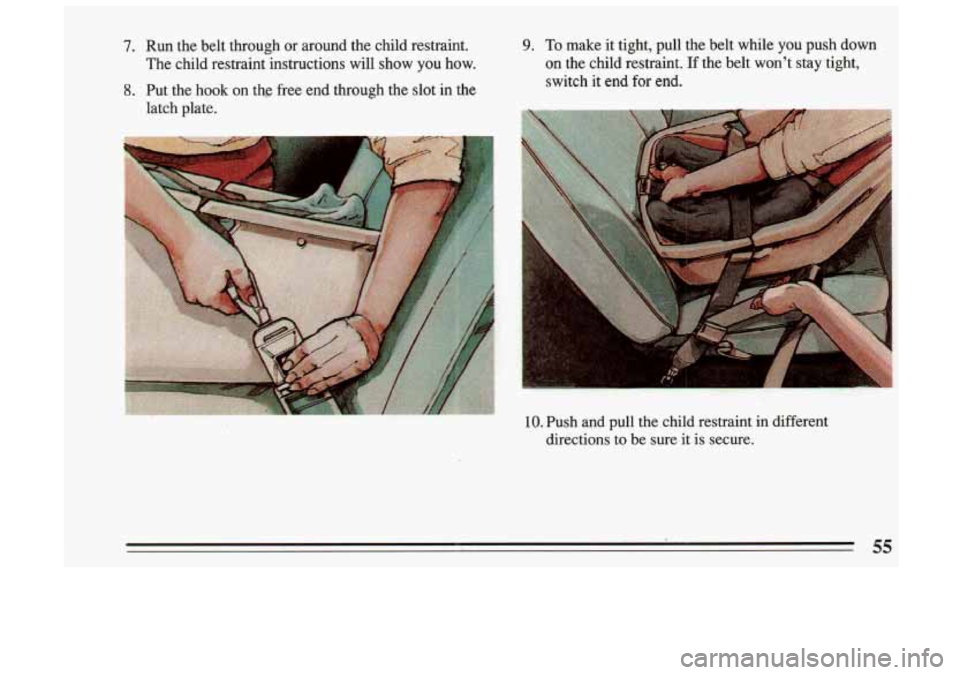 BUICK SKYLARK 1993  Owners Manual 7. Run  the  belt  through or around  the child  restraint. 9. To make  it  tight,  pull  the belt  while  you  push  down 
The  child  restraint  instructions  will  show 
you how.  on 
the  child  r