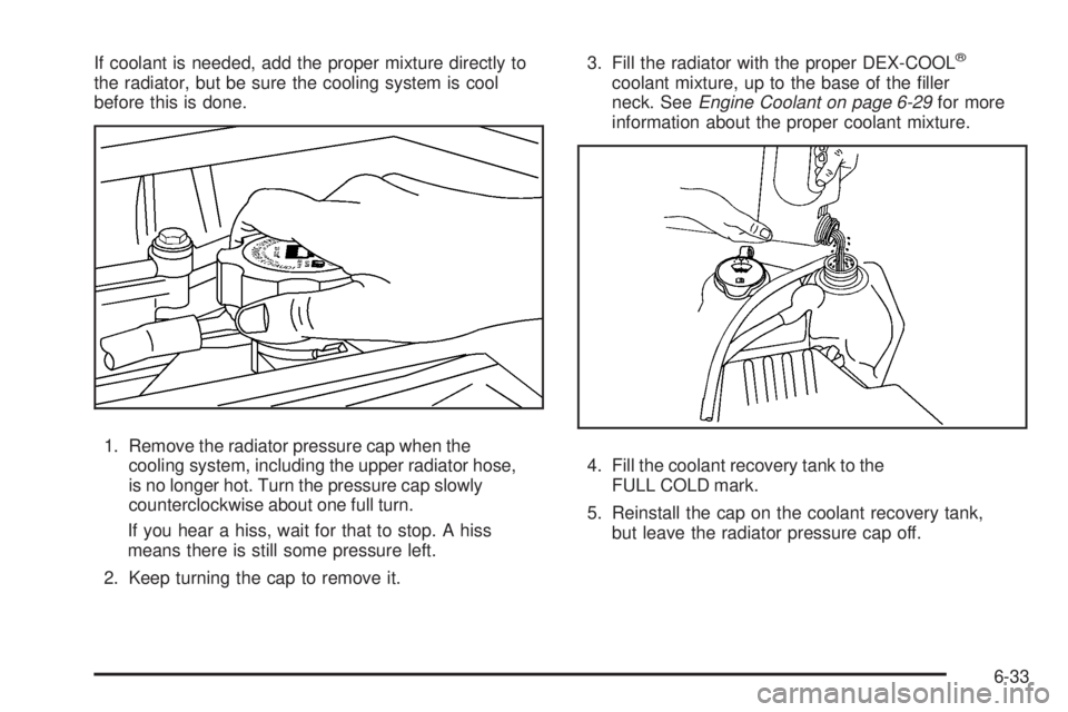 GMC CANYON 2010  Owners Manual If coolant is needed, add the proper mixture directly to
the radiator, but be sure the cooling system is cool
before this is done.
1. Remove the radiator pressure cap when the
cooling system, includin